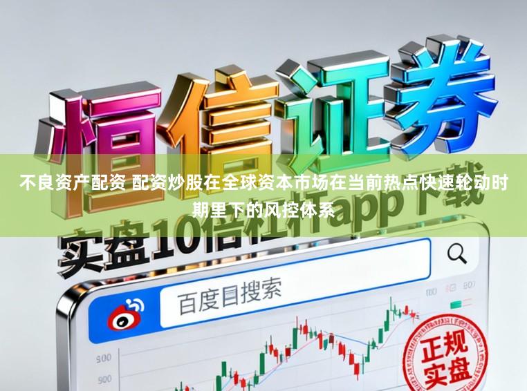 不良资产配资 配资炒股在全球资本市场在当前热点快速轮动时期里下的风控体系