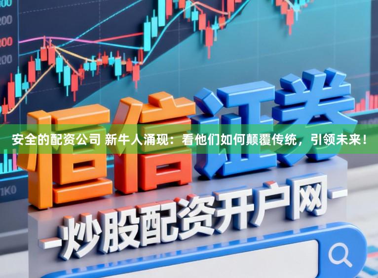 安全的配资公司 新牛人涌现:看他们如何颠覆传统,引领未来!