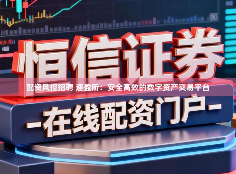 配资风控招聘 速盈所：安全高效的数字资产交易平台