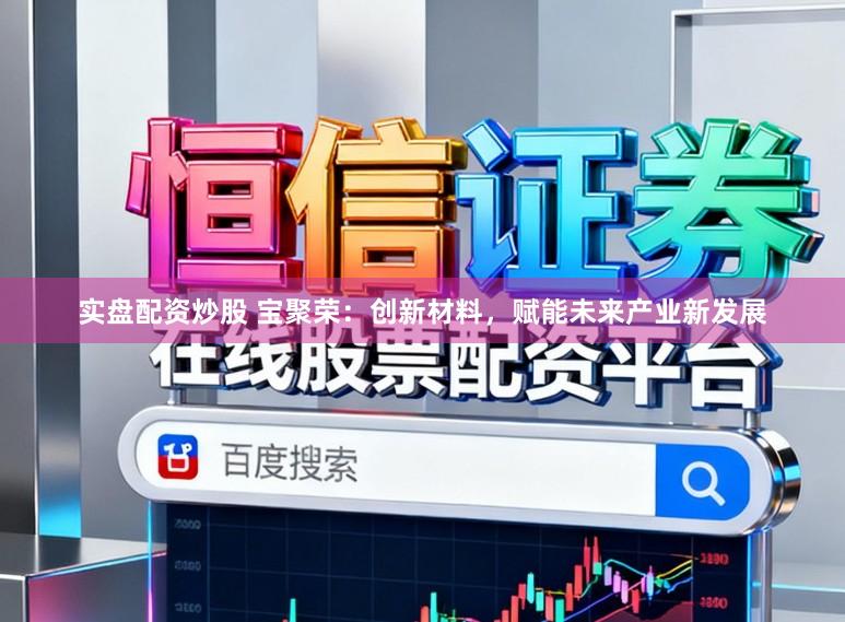 实盘配资炒股 宝聚荣：创新材料，赋能未来产业新发展
