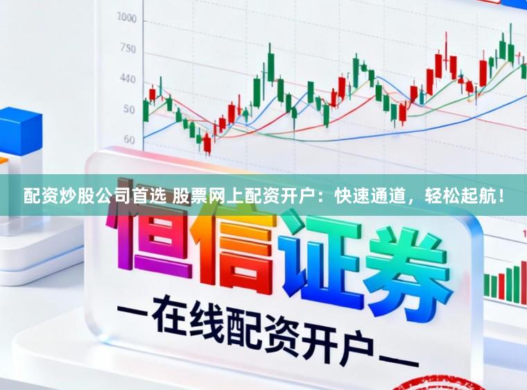 配资炒股公司首选 股票网上配资开户：快速通道，轻松起航！
