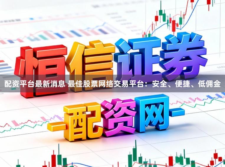 配资平台最新消息 最佳股票网络交易平台：安全、便捷、低佣金