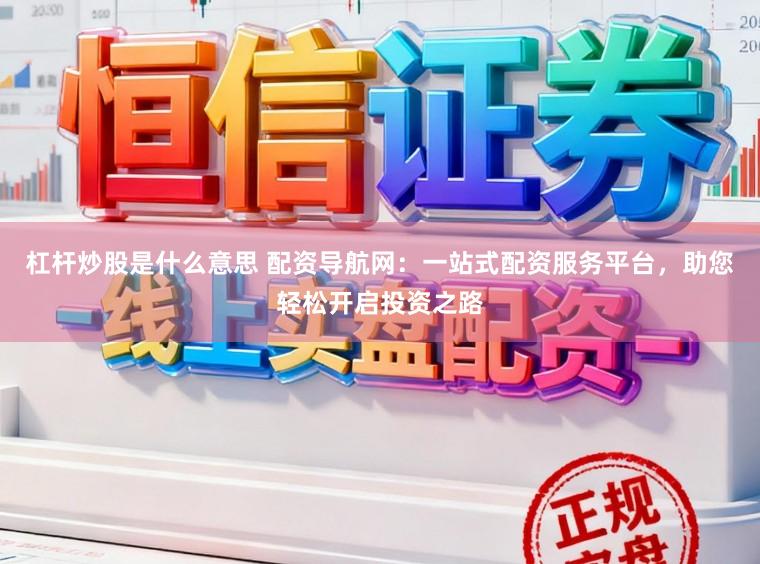 杠杆炒股是什么意思 配资导航网：一站式配资服务平台，助您轻松开启投资之路