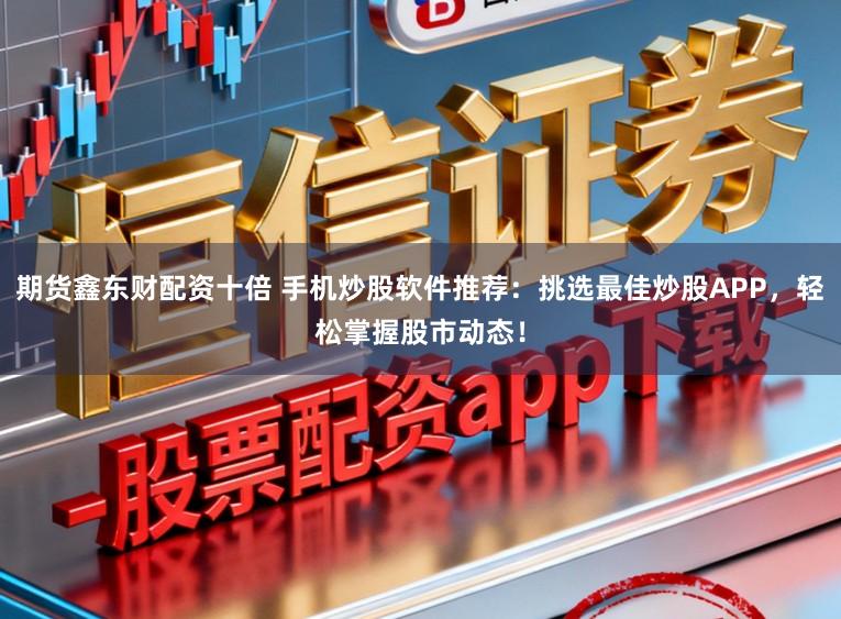 期货鑫东财配资十倍 手机炒股软件推荐：挑选最佳炒股APP，轻松掌握股市动态！