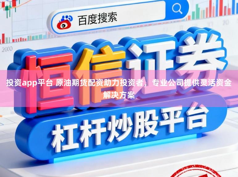 投资app平台 原油期货配资助力投资者，专业公司提供灵活资金解决方案