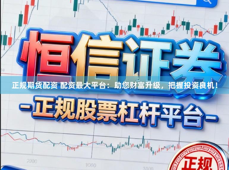 正规期货配资 配资最大平台：助您财富升级，把握投资良机！