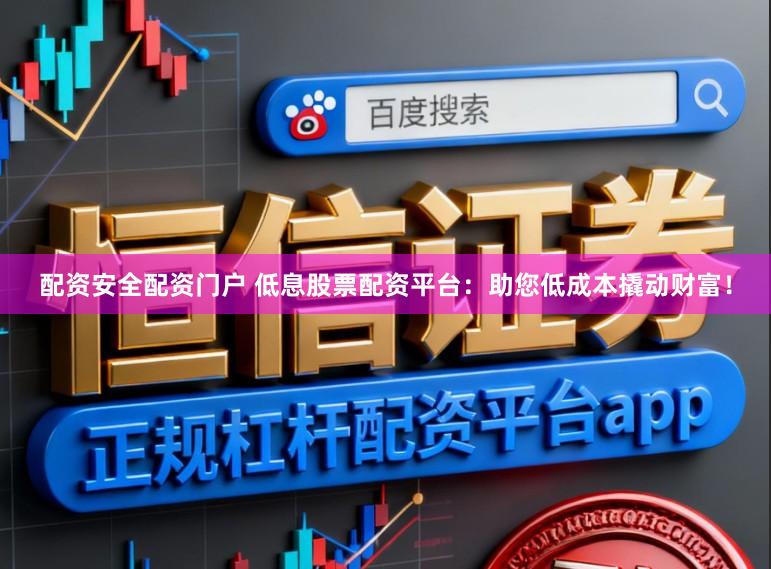 配资安全配资门户 低息股票配资平台：助您低成本撬动财富！