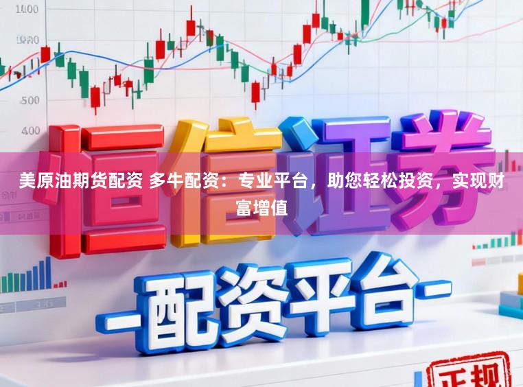 美原油期货配资 多牛配资：专业平台，助您轻松投资，实现财富增值