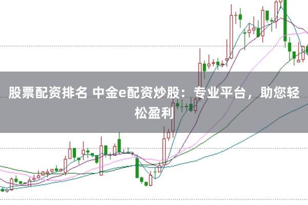 股票配资排名 中金e配资炒股：专业平台，助您轻松盈利