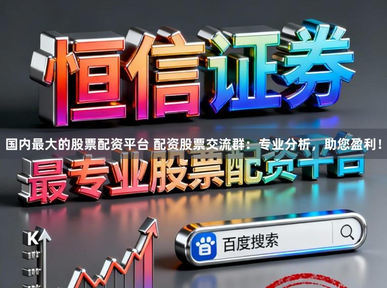 国内最大的股票配资平台 配资股票交流群：专业分析，助您盈利！