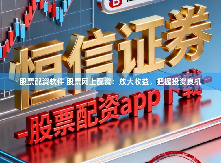 股票配资软件 股票网上配资：放大收益，把握投资良机